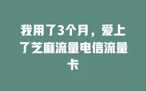 我用了3个月，爱上了芝麻流量电信流量卡