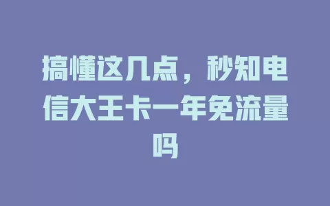 搞懂这几点，秒知电信大王卡一年免流量吗