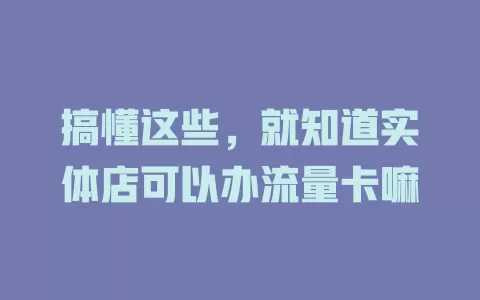 搞懂这些，就知道实体店可以办流量卡嘛