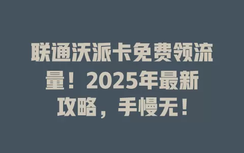 联通沃派卡免费领流量！2025年最新攻略，手慢无！