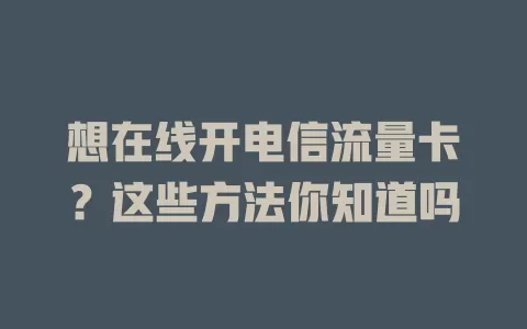 想在线开电信流量卡？这些方法你知道吗