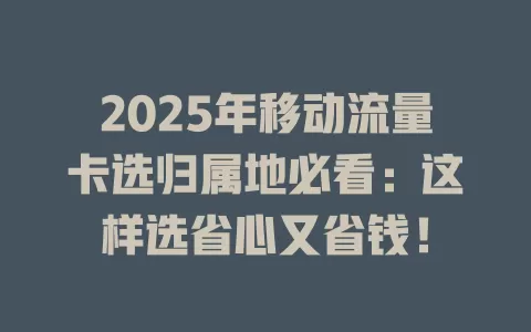 2025年移动流量卡选归属地必看：这样选省心又省钱！