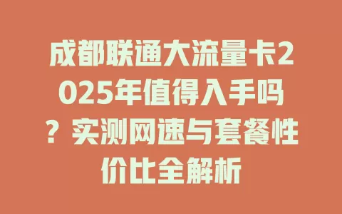 成都联通大流量卡2025年值得入手吗？实测网速与套餐性价比全解析
