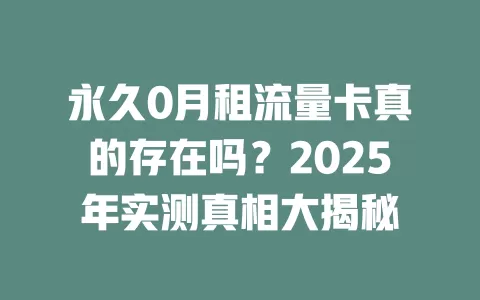 永久0月租流量卡真的存在吗？2025年实测真相大揭秘