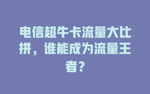 电信超牛卡流量大比拼，谁能成为流量王者？