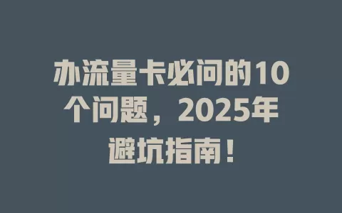 办流量卡必问的10个问题，2025年避坑指南！