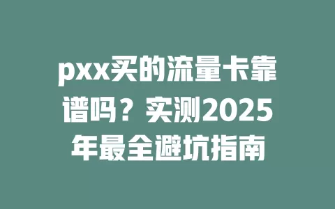 pxx买的流量卡靠谱吗？实测2025年最全避坑指南