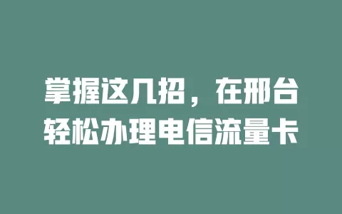 掌握这几招，在邢台轻松办理电信流量卡