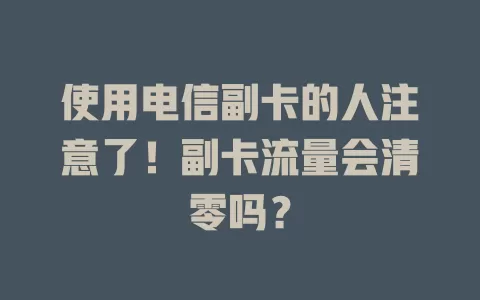 使用电信副卡的人注意了！副卡流量会清零吗？