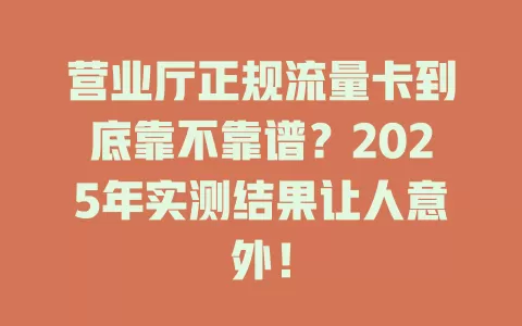 营业厅正规流量卡到底靠不靠谱？2025年实测结果让人意外！