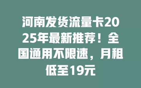 河南发货流量卡2025年最新推荐！全国通用不限速，月租低至19元