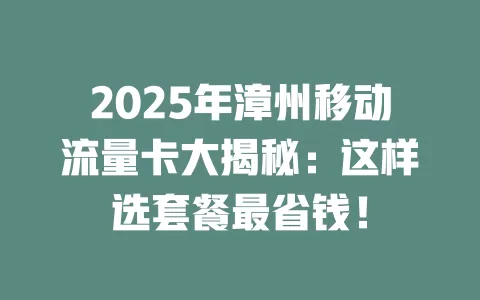 2025年漳州移动流量卡大揭秘：这样选套餐最省钱！