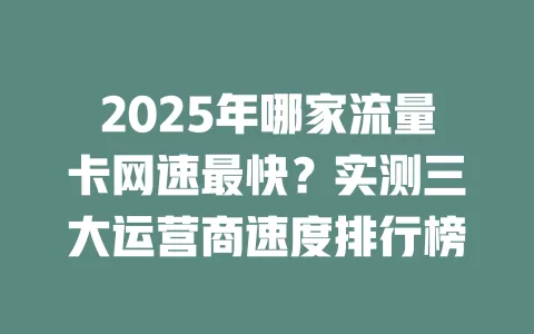 2025年哪家流量卡网速最快？实测三大运营商速度排行榜