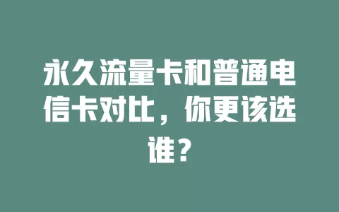 永久流量卡和普通电信卡对比，你更该选谁？