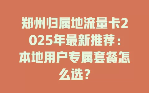 郑州归属地流量卡2025年最新推荐：本地用户专属套餐怎么选？