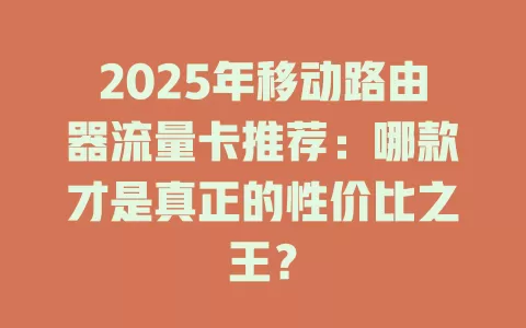 2025年移动路由器流量卡推荐：哪款才是真正的性价比之王？