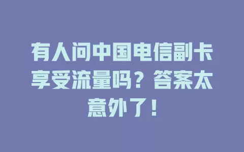 有人问中国电信副卡享受流量吗？答案太意外了！