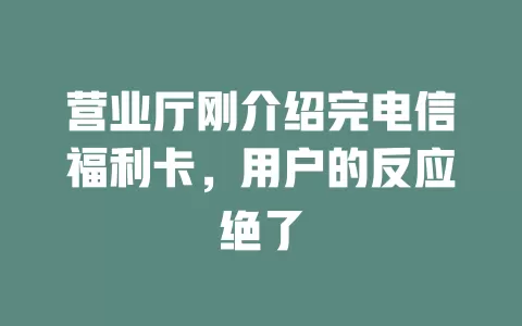 营业厅刚介绍完电信福利卡，用户的反应绝了