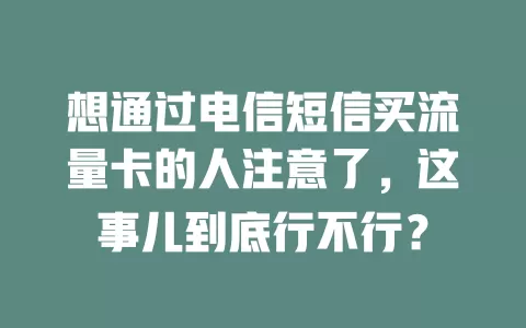 想通过电信短信买流量卡的人注意了，这事儿到底行不行？