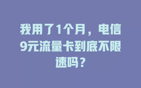 我用了1个月，电信9元流量卡到底不限速吗？
