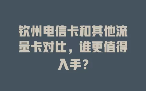 钦州电信卡和其他流量卡对比，谁更值得入手？