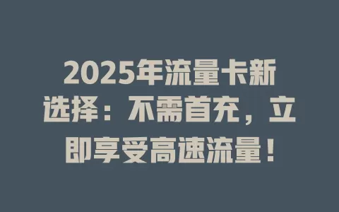 2025年流量卡新选择：不需首充，立即享受高速流量！