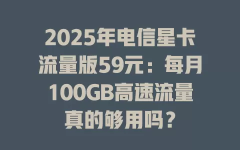 2025年电信星卡流量版59元：每月100GB高速流量真的够用吗？