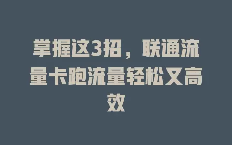 掌握这3招，联通流量卡跑流量轻松又高效