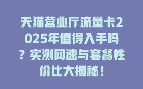 天猫营业厅流量卡2025年值得入手吗？实测网速与套餐性价比大揭秘！