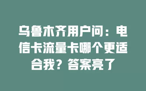 乌鲁木齐用户问：电信卡流量卡哪个更适合我？答案亮了
