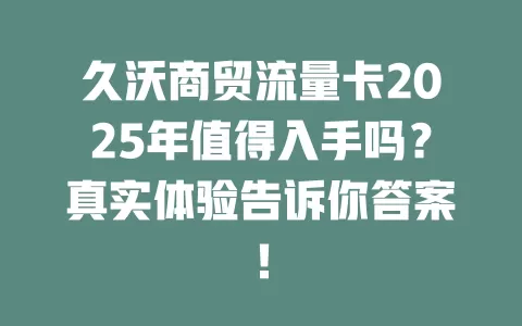 久沃商贸流量卡2025年值得入手吗？真实体验告诉你答案！