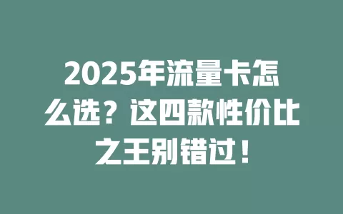 2025年流量卡怎么选？这四款性价比之王别错过！