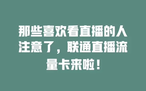 那些喜欢看直播的人注意了，联通直播流量卡来啦！