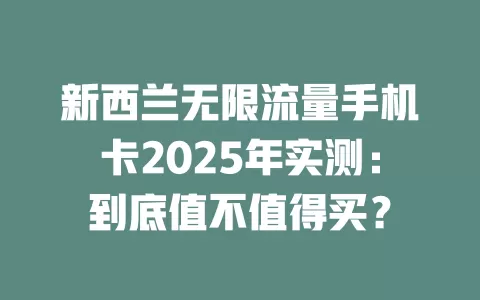 新西兰无限流量手机卡2025年实测：到底值不值得买？