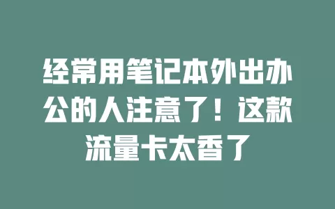 经常用笔记本外出办公的人注意了！这款流量卡太香了