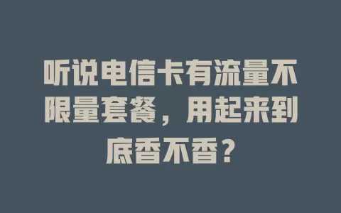 听说电信卡有流量不限量套餐，用起来到底香不香？