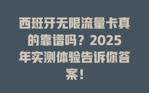 西班牙无限流量卡真的靠谱吗？2025年实测体验告诉你答案！