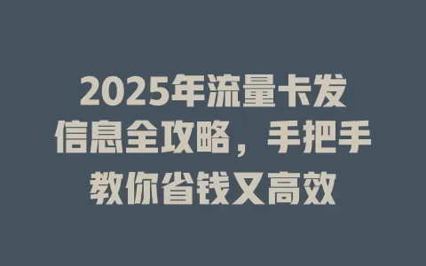 2025年流量卡发信息全攻略，手把手教你省钱又高效