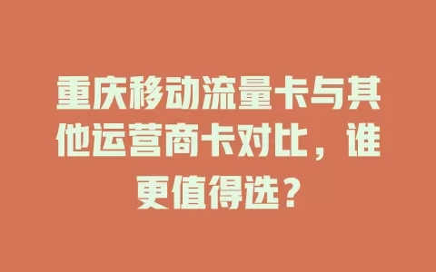 重庆移动流量卡与其他运营商卡对比，谁更值得选？
