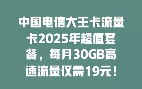 中国电信大王卡流量卡2025年超值套餐，每月30GB高速流量仅需19元！