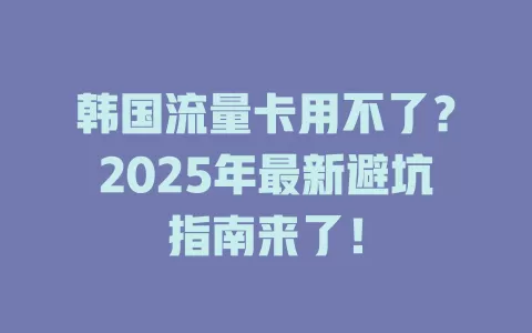 韩国流量卡用不了？2025年最新避坑指南来了！
