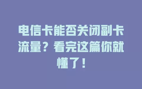 电信卡能否关闭副卡流量？看完这篇你就懂了！