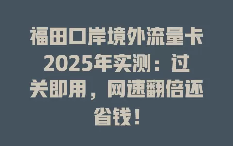 福田口岸境外流量卡2025年实测：过关即用，网速翻倍还省钱！