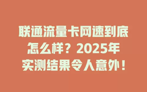联通流量卡网速到底怎么样？2025年实测结果令人意外！