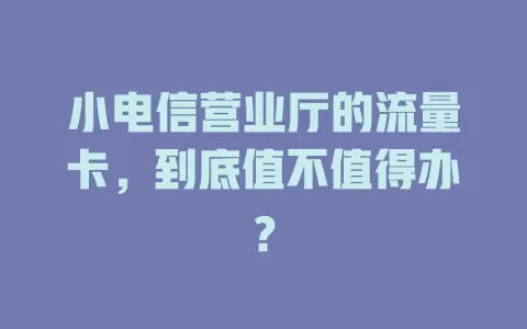 小电信营业厅的流量卡，到底值不值得办？