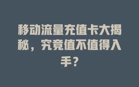 移动流量充值卡大揭秘，究竟值不值得入手？