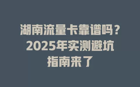 湖南流量卡靠谱吗？2025年实测避坑指南来了