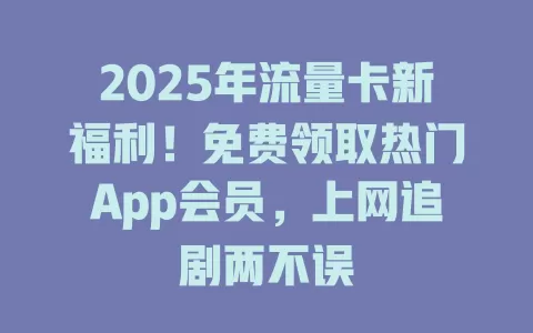 2025年流量卡新福利！免费领取热门App会员，上网追剧两不误