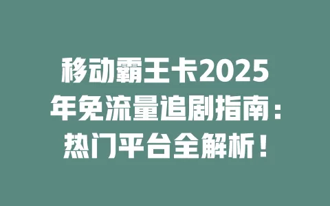 移动霸王卡2025年免流量追剧指南：热门平台全解析！