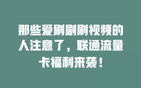 那些爱刷剧刷视频的人注意了，联通流量卡福利来袭！
